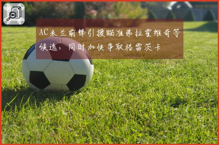 AC米兰前锋引援瞄准弗拉霍维奇等候选，同时加快争取格雷茨卡