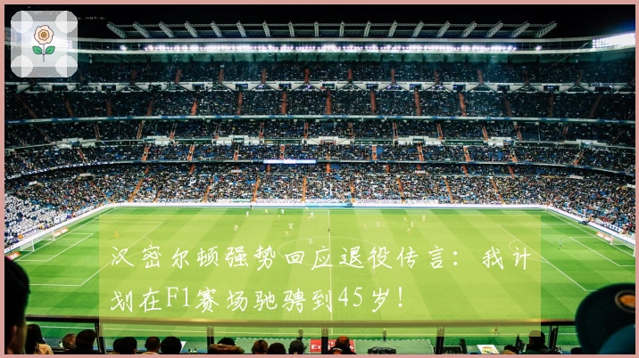 汉密尔顿强势回应退役传言：我计划在F1赛场驰骋到45岁！