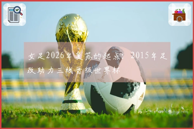 女足2026年复苏的起点：2015年足改助力三线晋级世界杯